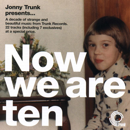 Now We Are Ten - A Decade Of Strange And Beautiful Music From Trunk Records