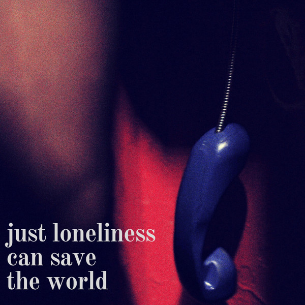 Just Loneliness Can Save The World