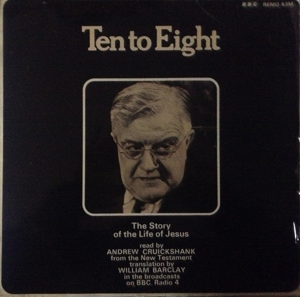 Ten To Eight (The Story Of The Life Of Jesus Read By Andrew Cruickshank From The New Testament Translation By William Barclay In The Broadcasts On BBC Radio 4)
