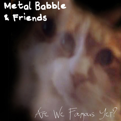Metal Babble & Friends: Are We Famous Yet?