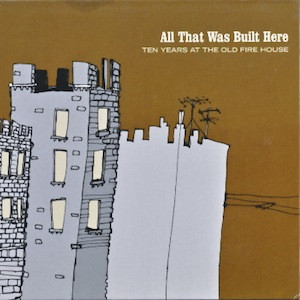 All That Was Built Here (Ten Years At The Old Fire House)